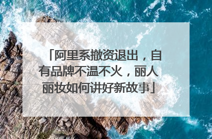 阿里系撤资退出，自有品牌不温不火，丽人丽妆如何讲好新故事
