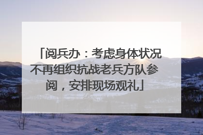 阅兵办：考虑身体状况不再组织抗战老兵方队参阅，安排现场观礼