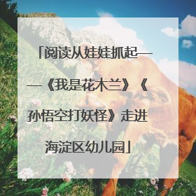 阅读从娃娃抓起——《我是花木兰》《孙悟空打妖怪》走进海淀区幼儿园