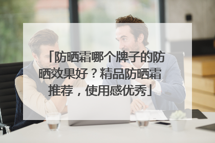 防晒霜哪个牌子的防晒效果好？精品防晒霜推荐，使用感优秀