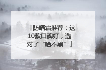 防晒霜推荐：这10款口碑好，选对了“晒不黑”