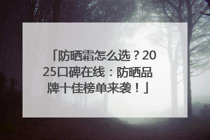 防晒霜怎么选？2025口碑在线：防晒品牌十佳榜单来袭！