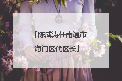 陈威涛任南通市海门区代区长