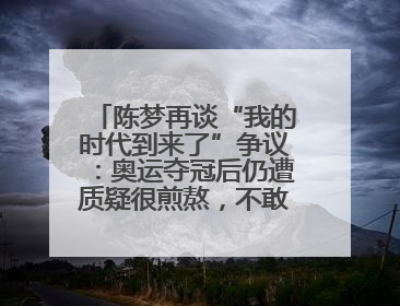 陈梦再谈“我的时代到来了”争议：奥运夺冠后仍遭质疑很煎熬，不敢再这么说了
