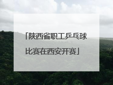 陕西省职工乒乓球比赛在西安开赛