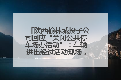 陕西榆林城投子公司回应“关闭公共停车场办活动”：车辆进出经过活动现场，为安全临时关闭