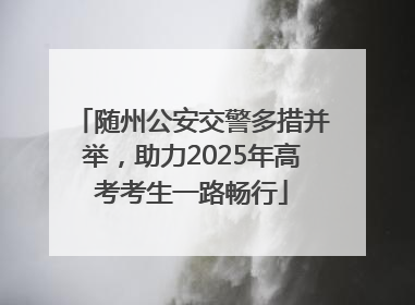 随州公安交警多措并举，助力2025年高考考生一路畅行