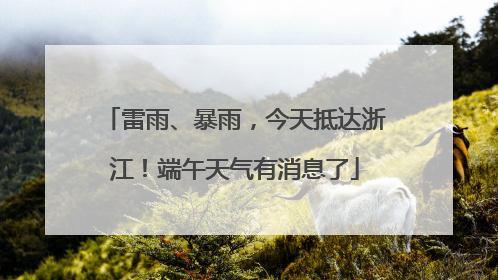 雷雨、暴雨，今天抵达浙江！端午天气有消息了