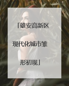 雄安高新区现代化城市雏形初现
