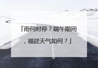 雨何时停？端午期间，福建天气如何？