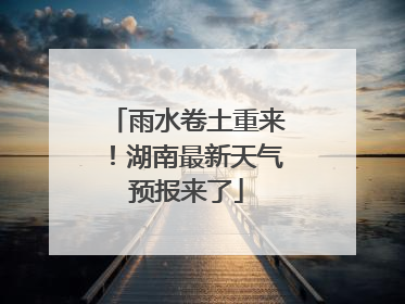 雨水卷土重来！湖南最新天气预报来了