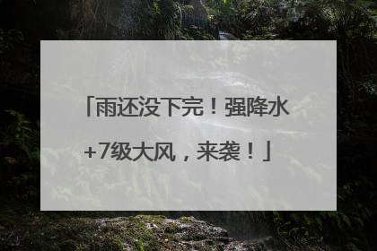 雨还没下完！强降水+7级大风，来袭！