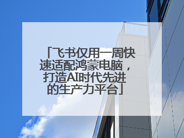 飞书仅用一周快速适配鸿蒙电脑，打造AI时代先进的生产力平台
