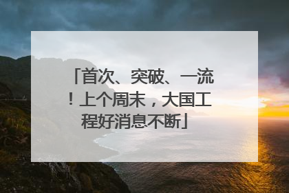 首次、突破、一流！上个周末，大国工程好消息不断