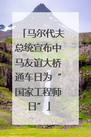 马尔代夫总统宣布中马友谊大桥通车日为“国家工程师日”