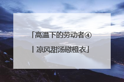 高温下的劳动者④丨凉风甜汤慰橙衣