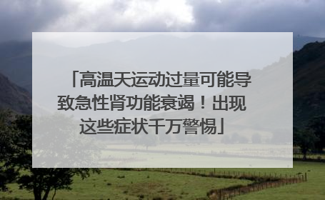 高温天运动过量可能导致急性肾功能衰竭！出现这些症状千万警惕