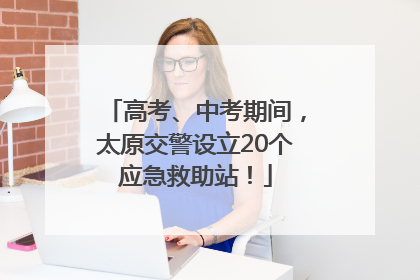 高考、中考期间，太原交警设立20个应急救助站！