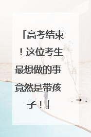 高考结束！这位考生最想做的事竟然是带孩子！