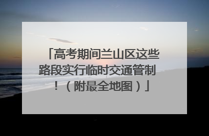 高考期间兰山区这些路段实行临时交通管制！（附最全地图）