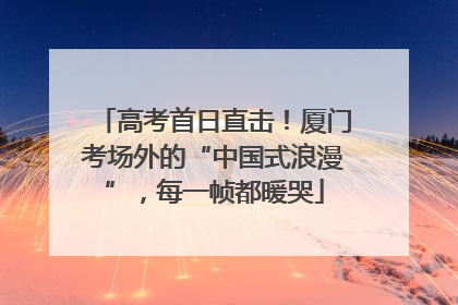 高考首日直击！厦门考场外的“中国式浪漫”，每一帧都暖哭