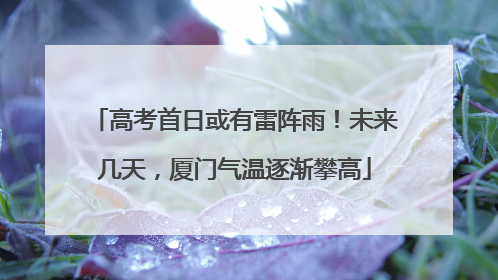 高考首日或有雷阵雨！未来几天，厦门气温逐渐攀高