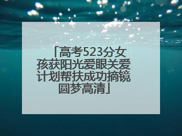 高考523分女孩获阳光爱眼关爱计划帮扶成功摘镜圆梦高清