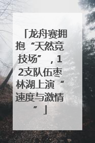 龙舟赛拥抱“天然竞技场”，12支队伍枣林湖上演“速度与激情”
