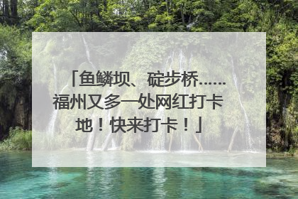 鱼鳞坝、碇步桥……福州又多一处网红打卡地！快来打卡！