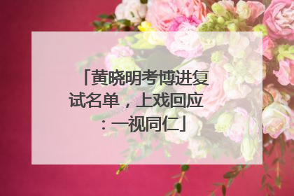 黄晓明考博进复试名单，上戏回应：一视同仁
