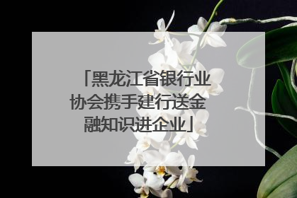 黑龙江省银行业协会携手建行送金融知识进企业