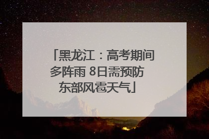 黑龙江：高考期间多阵雨 8日需预防东部风雹天气