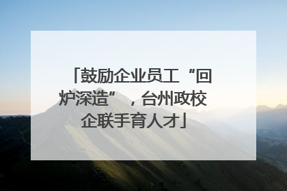 鼓励企业员工“回炉深造”，台州政校企联手育人才