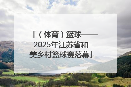 （体育）篮球——2025年江苏省和美乡村篮球赛落幕