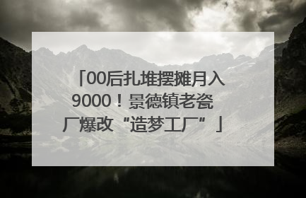 00后扎堆摆摊月入9000！景德镇老瓷厂爆改“造梦工厂”