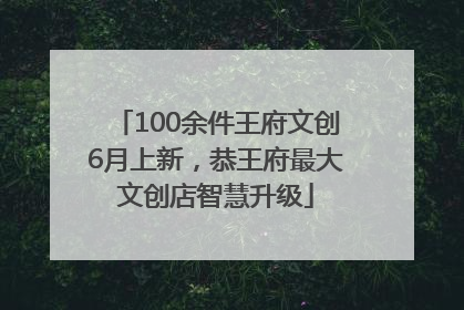 100余件王府文创6月上新，恭王府最大文创店智慧升级