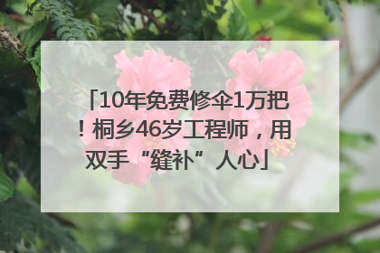 10年免费修伞1万把！桐乡46岁工程师，用双手“缝补”人心