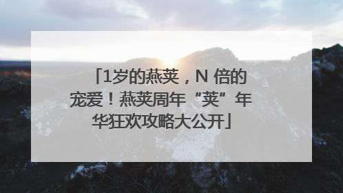 1岁的燕荚，N 倍的宠爱！燕荚周年“荚”年华狂欢攻略大公开