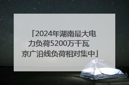 2024年湖南最大电力负荷5200万千瓦 京广沿线负荷相对集中