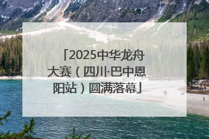2025中华龙舟大赛（四川·巴中恩阳站）圆满落幕