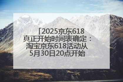 2025京东618真正开始时间表确定：淘宝京东618活动从5月30日20点开始到6月20日结束！