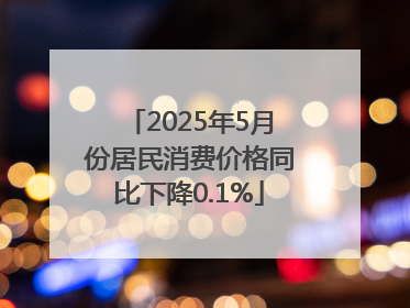 2025年5月份居民消费价格同比下降0.1%