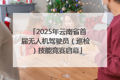 2025年云南省首届无人机驾驶员（巡检）技能竞赛启幕