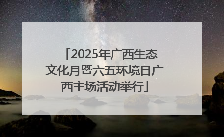2025年广西生态文化月暨六五环境日广西主场活动举行