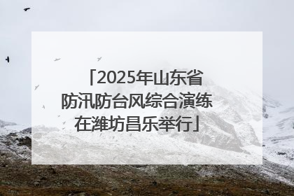 2025年山东省防汛防台风综合演练在潍坊昌乐举行