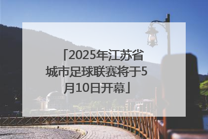 2025年江苏省城市足球联赛将于5月10日开幕