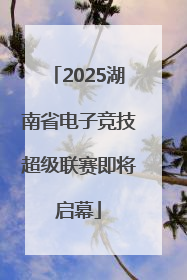2025湖南省电子竞技超级联赛即将启幕