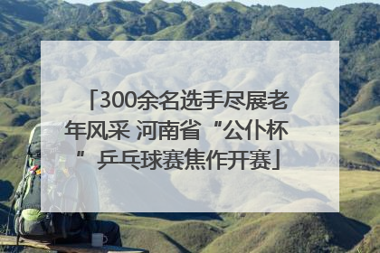 300余名选手尽展老年风采 河南省“公仆杯”乒乓球赛焦作开赛