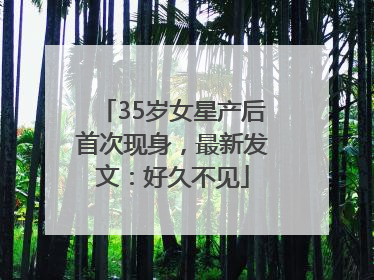 35岁女星产后首次现身，最新发文：好久不见
