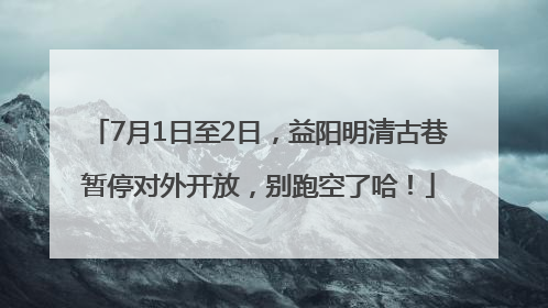 7月1日至2日，益阳明清古巷暂停对外开放，别跑空了哈！